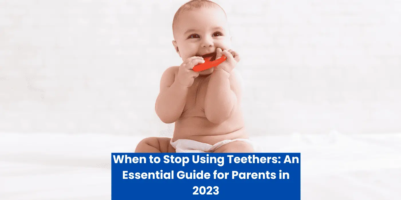 When to Stop Using Teethers: An Essential Guide for Parents in 2023